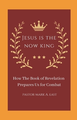 Jesus Is the Now King: How the Book of Revelation Prepares Us for Combat by East, Mark A.