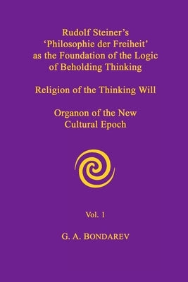 Rudolf Steiner's 'Philosophie der Freiheit' as the Foundation of the Logic of Beholding Thinking. Religion of the Thinking Will. Organon of the New Cu by Bondarev, G. A.