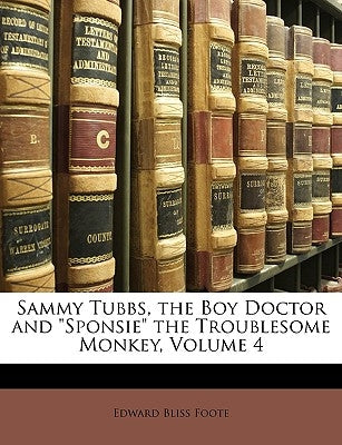 Sammy Tubbs, the Boy Doctor and Sponsie the Troublesome Monkey, Volume 4 by Foote, Edward Bliss