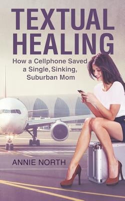 Textual Healing: How a Cellphone Saved a Single, Sinking, Suburban Mom by North, Annie