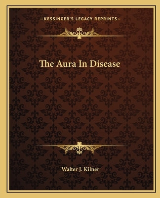 The Aura in Disease by Kilner, Walter J.