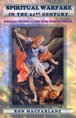 Spiritual Warfare in the 21st Century: Donald Trump Vs the New World Order by MacFarlane, Ron K.