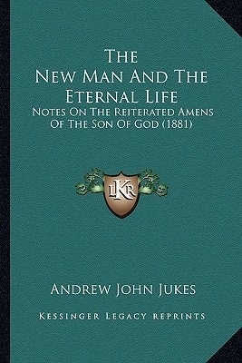 The New Man And The Eternal Life: Notes On The Reiterated Amens Of The Son Of God (1881) by Jukes, Andrew John