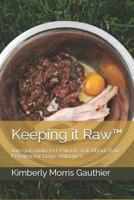 Keeping it Raw(TM): 100 Questions Pet Parents Ask About Raw Feeding for Dogs, Volume 1 by Gauthier, Kimberly Morris