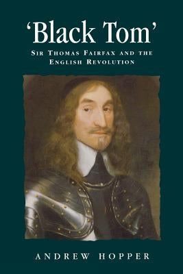 Black Tom: Sir Thomas Fairfax and the English Revolution by Hopper, Andrew
