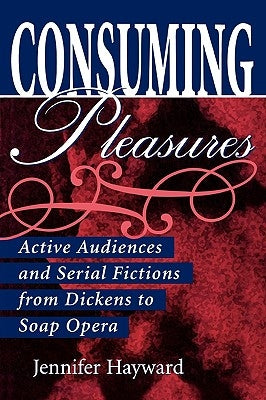 Consuming Pleasures: Active Audiences and Serial Fictions from Dickens to Soap Opera by Hayward, Jennifer