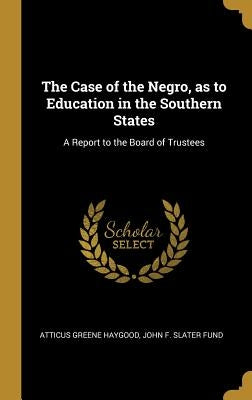 The Case of the Negro, as to Education in the Southern States: A Report to the Board of Trustees by Haygood, Atticus Greene