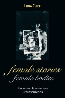 Female Stories, Female Bodies: Narrative, Identity, and Representation by Curti, Lidia