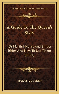 A Guide to the Queen's Sixty: Or Martini-Henry and Snider Rifles and How to Use Them (1881) by Miller, Herbert Percy