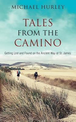 Tales from the Camino: The Story of One Man Lost and a Practical Guide for Those Who Would Follow the Ancient Way of St. James by Hurley, Michael