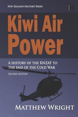 Kiwi Air Power: A history of the RNZAF to the end of the Cold War by Wright, Matthew