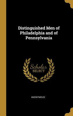 Distinguished Men of Philadelphia and of Pennsylvania by Anonymous