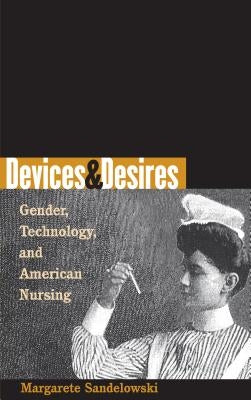 Devices & Desires: Gender, Technology, and American Nursing by Sandelowski, Margarete