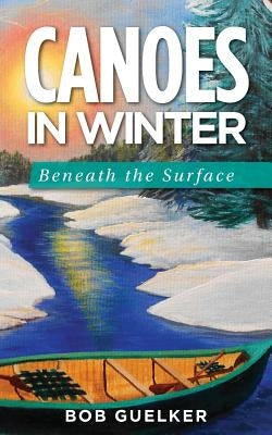 Canoes in Winter: Beneath the Surface by Guelker, Bob