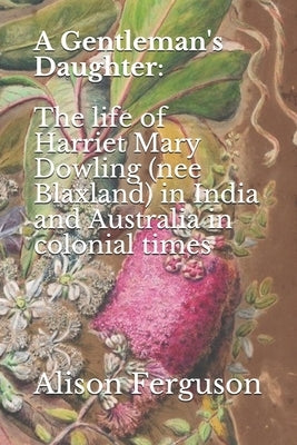 A Gentleman's Daughter: The life of Harriet Mary Dowling (nee Blaxland) in India and Australia in colonial times by Ferguson, Alison