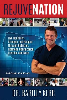 RejuveNation: Live Healthier, Stronger and Happier through Nutrition, Hormone Optimization, Exercise and More by Kerr, Bartley