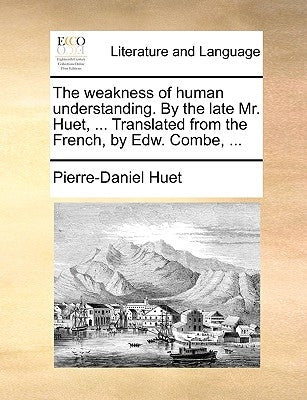The Weakness of Human Understanding. by the Late Mr. Huet, ... Translated from the French, by Edw. Combe, ... by Huet, Pierre-Daniel