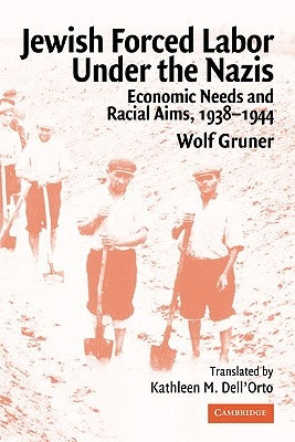 Jewish Forced Labor Under the Nazis: Economic Needs and Racial Aims, 1938 1944 by Gruner, Wolf