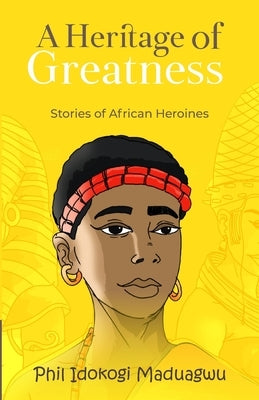 A Heritage of Greatness: Stories of African Heroines by Maduagwu, Phil Idokogi