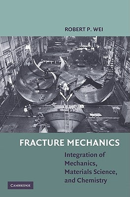 Fracture Mechanics: Integration of Mechanics, Materials Science, and Chemistry by Wei, Robert P.