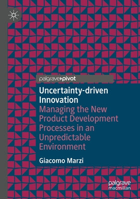 Uncertainty-Driven Innovation: Managing the New Product Development Processes in an Unpredictable Environment by Marzi, Giacomo