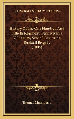 History Of The One Hundred And Fiftieth Regiment, Pennsylvania Volunteers, Second Regiment, Bucktail Brigade (1905) by Chamberlin, Thomas