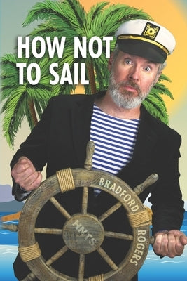 How Not To Sail: Screwing up is part of cruising. Let me show you how! by Rogers, Bradford