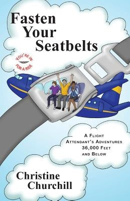 Fasten Your Seatbelts: A Flight Attendant's Adventures 36,000 Feet and Below by Churchill, Christine