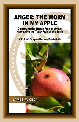Anger: The Worm In My Apple: Destroying the Rotten Fruit of Anger; Harvesting the Tasty Fruit of the Spirit by Cecy, James M.