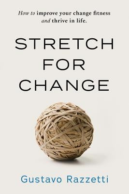 Stretch for Change: How to improve your change fitness and thrive in life by Gustavo, Razzetti