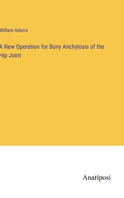 A New Operation for Bony Anchylosis of the Hip Joint by Adams, William