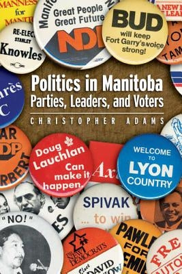Politics in Manitoba: Parties, Leaders, and Voters by Adams, Christopher