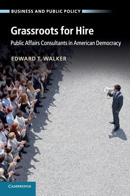 Grassroots for Hire: Public Affairs Consultants in American Democracy by Walker, Edward T.