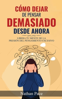 Cómo Dejar de Pensar Demasiado Desde Ahora: Guía de Técnicas Prácticas para Reducir los Pensamientos Negativos y la Ansiedad by Pace, Nathan