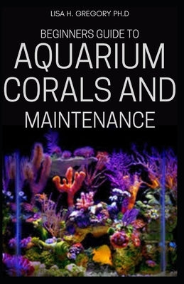 Beginners Guide to Aquarium Corals and Maintenance by Gregory Ph. D., Lisa H.