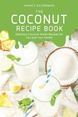 The Coconut Recipe Book: Delicious Coconut Water Recipes for You and Your Family! by Silverman, Nancy