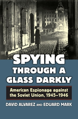 Spying Through a Glass Darkly: American Espionage Against the Soviet Union, 1945-1946 by Alvarez, David