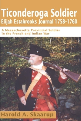 Ticonderoga Soldier Elijah Estabrooks Journal 1758-1760: A Massachusetts Provincial Soldier in the French and Indian War by Skaarup, Harold a.