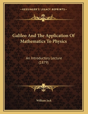 Galileo And The Application Of Mathematics To Physics: An Introductory Lecture (1879) by Jack, William