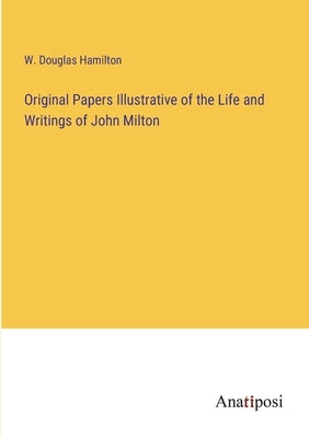 Original Papers Illustrative of the Life and Writings of John Milton by Hamilton, W. Douglas