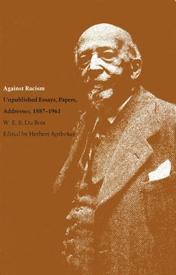 Against Racism: Unpublished Essays, Papers, Addresses, 1887-1961 by Du Bois, W. E. B.