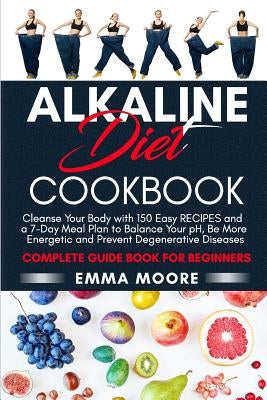 Alkaline Diet Cookbook: Cleanse Your Body with 150 Alkaline Recipes and a 7-Day Meal Plan to Balance Your pH, Be More Energetic and Prevent De by Moore, Emma