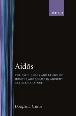 Aidos: The Psychology and Ethics of Honour and Shame in Ancient Greek Literature by Cairns, Douglas L.