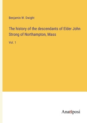 The history of the descendants of Elder John Strong of Northampton, Mass: Vol. 1 by Dwight, Benjamin W.