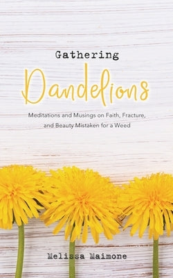 Gathering Dandelions: Meditations and Musings on Faith, Fracture, and Beauty Mistaken for a Weed by Maimone, Melissa