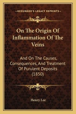 On The Origin Of Inflammation Of The Veins: And On The Causes, Consequences, And Treatment Of Purulent Deposits (1850) by Lee, Henry
