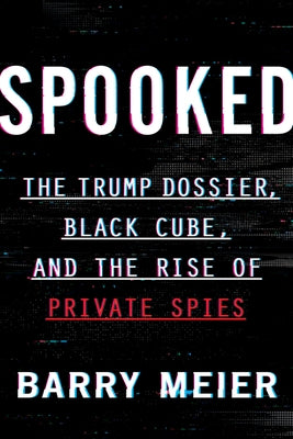 Spooked: The Trump Dossier, Black Cube, and the Rise of Private Spies by Meier, Barry