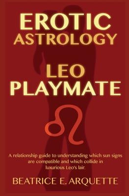 Erotic Astrology: Leo Playmate: A relationship guide to understanding which sun signs are compatible and which collide in luxurious Leo' by Arquette, Beatrice E.