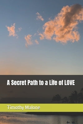 A Secret Path to a Life of LOVE by Malone, Timothy T.