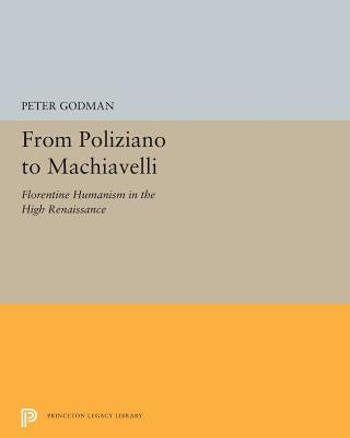 From Poliziano to Machiavelli: Florentine Humanism in the High Renaissance by Godman, Peter